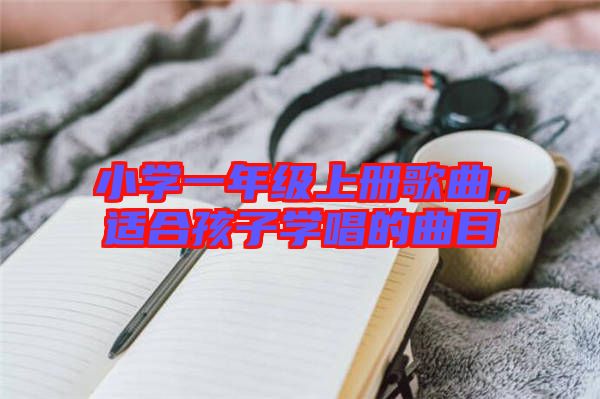 小學(xué)一年級上冊歌曲，適合孩子學(xué)唱的曲目
