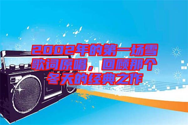 2002年的第一場(chǎng)雪歌詞原唱，回顧那個(gè)冬天的經(jīng)典之作