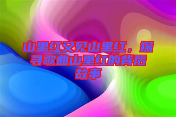 山里紅又見山里紅，探尋歌曲山里紅的背后故事