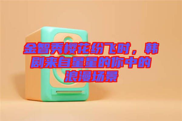 金智秀櫻花紛飛時，韓劇來自星星的你中的浪漫場景