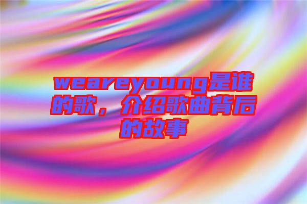 weareyoung是誰的歌，介紹歌曲背后的故事