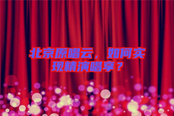 北京原唱云，如何實現(xiàn)精演唱享？