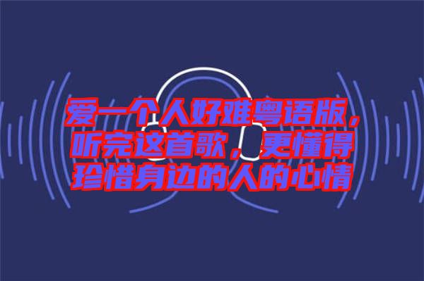 愛一個人好難粵語版，聽完這首歌，更懂得珍惜身邊的人的心情