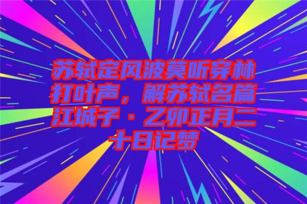 蘇軾定風(fēng)波莫聽穿林打葉聲，解蘇軾名篇江城子·乙卯正月二十日記夢