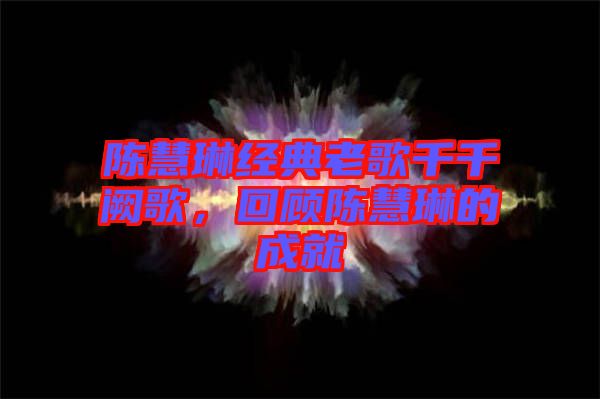 陳慧琳經典老歌千千闕歌，回顧陳慧琳的成就