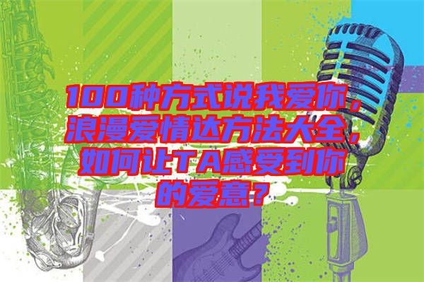 100種方式說我愛你，浪漫愛情達方法大全，如何讓TA感受到你的愛意？