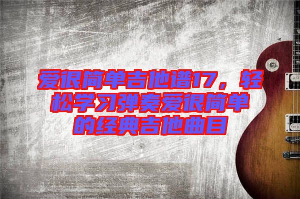 愛很簡(jiǎn)單吉他譜17，輕松學(xué)習(xí)彈奏愛很簡(jiǎn)單的經(jīng)典吉他曲目