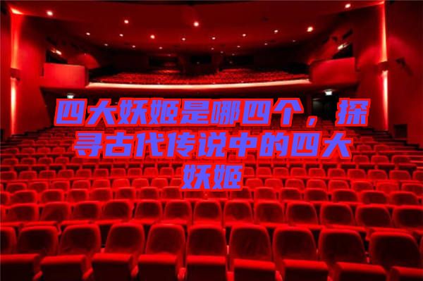 四大妖姬是哪四個，探尋古代傳說中的四大妖姬