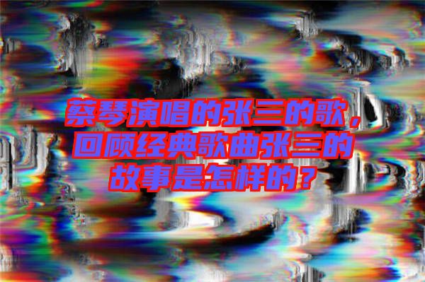 蔡琴演唱的張三的歌，回顧經(jīng)典歌曲張三的故事是怎樣的？
