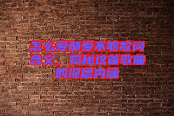 怎么愛都愛不夠歌詞含義，揭秘這首歌曲的深層內(nèi)涵