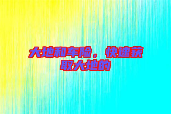 大地和車險(xiǎn)，快速獲取大地的