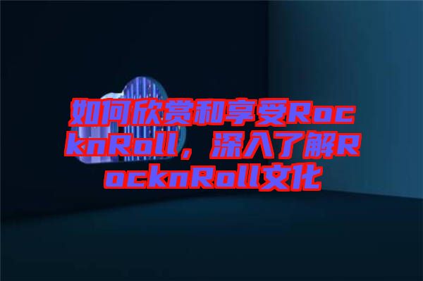 如何欣賞和享受RocknRoll，深入了解RocknRoll文化