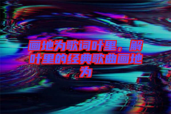 畫(huà)地為歌詞葉里，解葉里的經(jīng)典歌曲畫(huà)地為