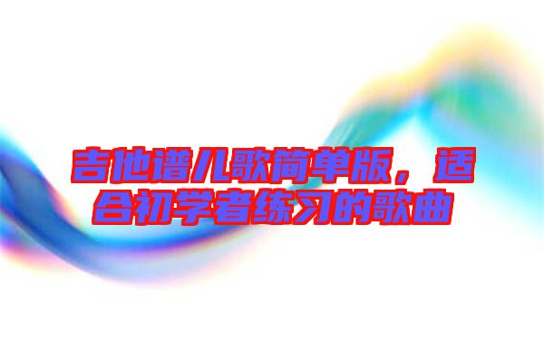 吉他譜兒歌簡(jiǎn)單版，適合初學(xué)者練習(xí)的歌曲