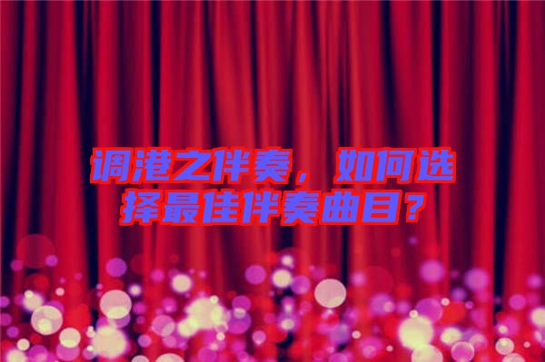 調(diào)港之伴奏，如何選擇最佳伴奏曲目？