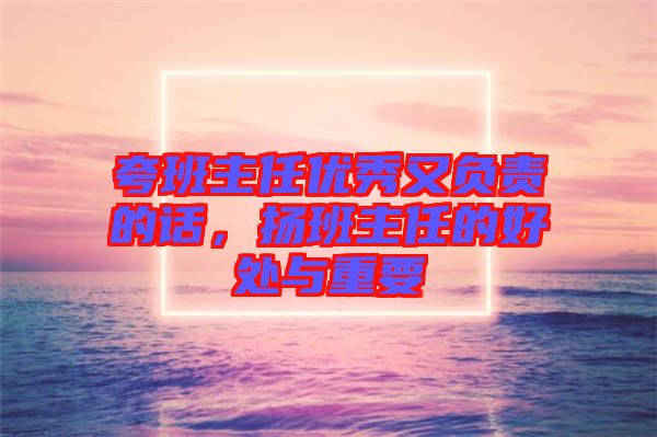 夸班主任優(yōu)秀又負(fù)責(zé)的話，揚班主任的好處與重要