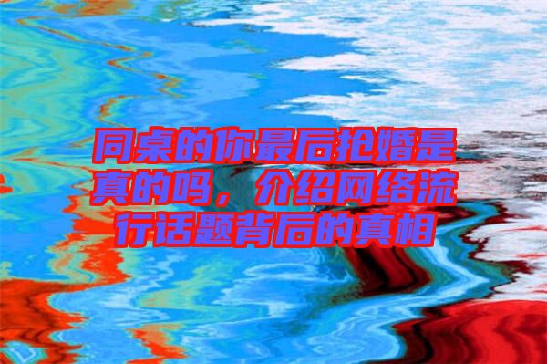 同桌的你最后搶婚是真的嗎，介紹網(wǎng)絡(luò)流行話題背后的真相