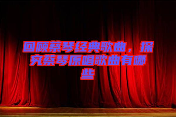 回顧蔡琴經(jīng)典歌曲，探究蔡琴原唱歌曲有哪些