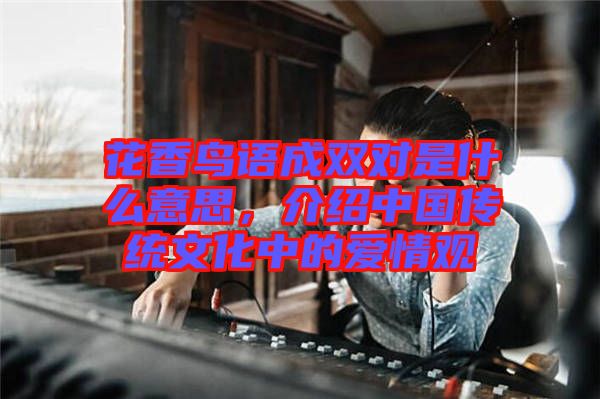 花香鳥語(yǔ)成雙對(duì)是什么意思，介紹中國(guó)傳統(tǒng)文化中的愛情觀