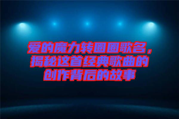 愛(ài)的魔力轉(zhuǎn)圈圈歌名，揭秘這首經(jīng)典歌曲的創(chuàng)作背后的故事