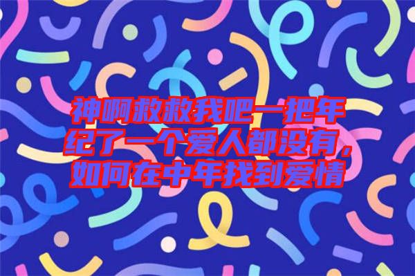神啊救救我吧一把年紀(jì)了一個愛人都沒有，如何在中年找到愛情