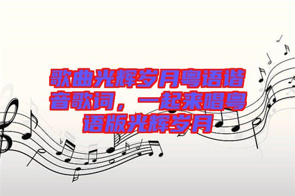 歌曲光輝歲月粵語(yǔ)諧音歌詞，一起來(lái)唱粵語(yǔ)版光輝歲月