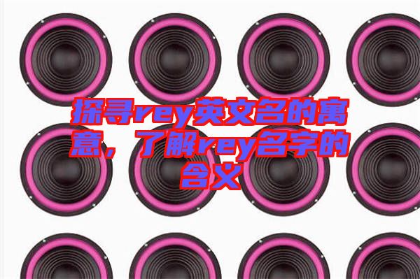 探尋rey英文名的寓意，了解rey名字的含義