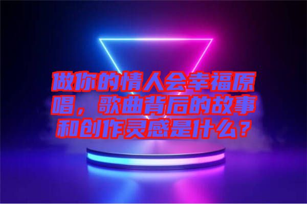 做你的情人會幸福原唱，歌曲背后的故事和創(chuàng)作靈感是什么？