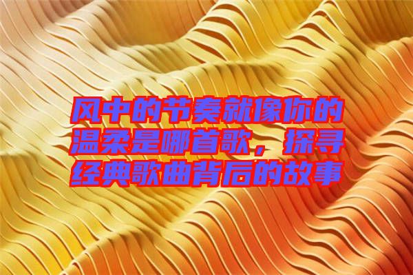 風(fēng)中的節(jié)奏就像你的溫柔是哪首歌，探尋經(jīng)典歌曲背后的故事