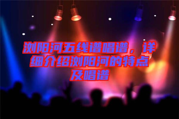 瀏陽(yáng)河五線譜唱譜，詳細(xì)介紹瀏陽(yáng)河的特點(diǎn)及唱譜