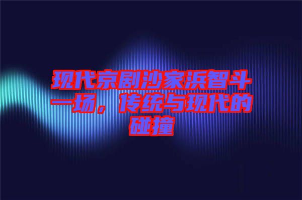 現(xiàn)代京劇沙家浜智斗一場，傳統(tǒng)與現(xiàn)代的碰撞