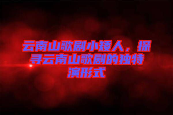 云南山歌劇小矮人，探尋云南山歌劇的獨特演形式