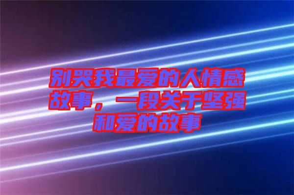 別哭我最愛的人情感故事，一段關于堅強和愛的故事