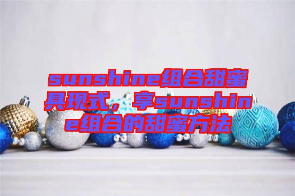 sunshine組合甜蜜具現(xiàn)式，享sunshine組合的甜蜜方法