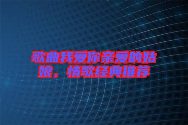歌曲我愛你親愛的姑娘，情歌經(jīng)典推薦