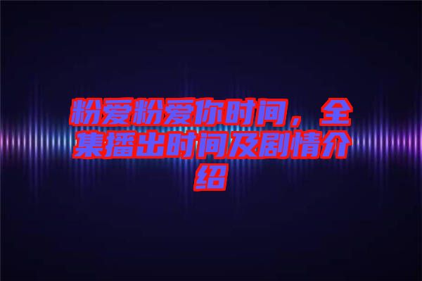 粉愛粉愛你時間，全集播出時間及劇情介紹