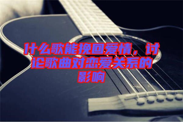什么歌能挽回愛情，討論歌曲對(duì)戀愛關(guān)系的影響