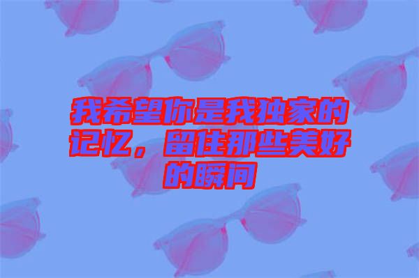 我希望你是我獨(dú)家的記憶，留住那些美好的瞬間