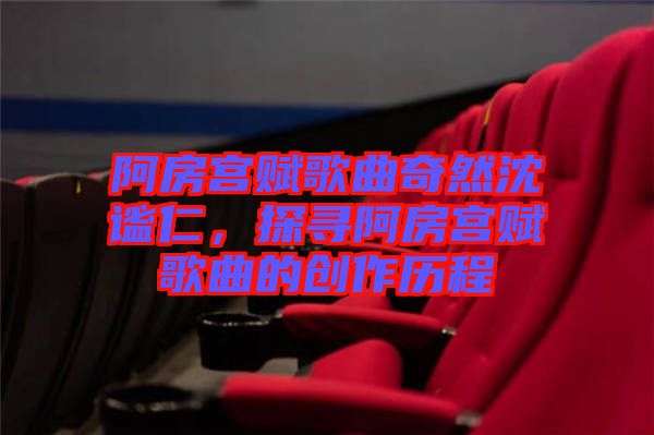 阿房宮賦歌曲奇然沈謐仁，探尋阿房宮賦歌曲的創(chuàng)作歷程