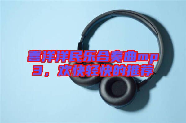 喜洋洋民樂(lè)合奏曲mp3，歡快輕快的推薦