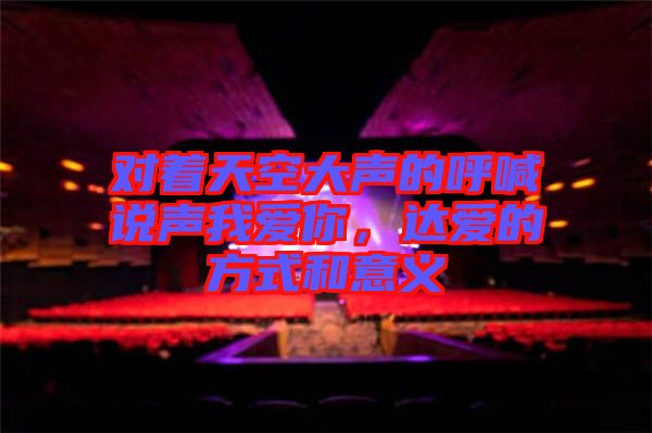 對著天空大聲的呼喊說聲我愛你，達(dá)愛的方式和意義