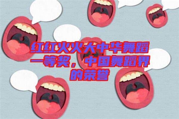 紅紅火火大中華舞蹈一等獎，中國舞蹈界的榮譽