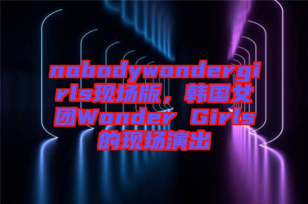 nobodywondergirls現(xiàn)場版，韓國女團Wonder Girls的現(xiàn)場演出
