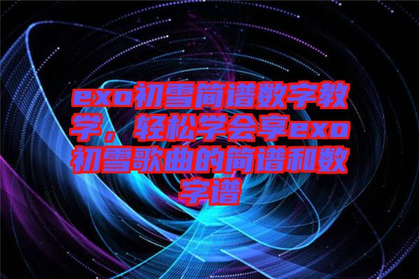 exo初雪簡(jiǎn)譜數(shù)字教學(xué)，輕松學(xué)會(huì)享exo初雪歌曲的簡(jiǎn)譜和數(shù)字譜