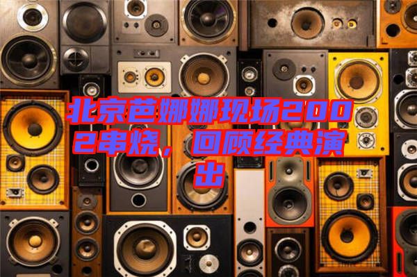 北京芭娜娜現(xiàn)場2002串燒，回顧經(jīng)典演出