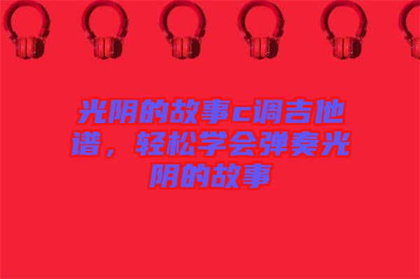 光陰的故事c調(diào)吉他譜，輕松學(xué)會(huì)彈奏光陰的故事