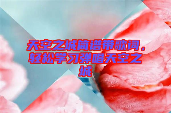 天空之城簡(jiǎn)譜帶歌詞，輕松學(xué)習(xí)彈唱天空之城