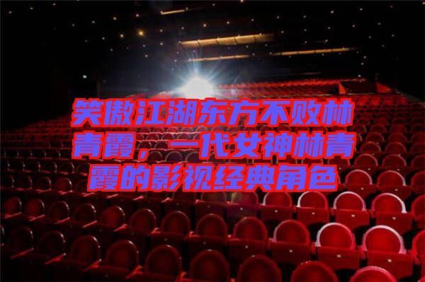 笑傲江湖東方不敗林青霞，一代女神林青霞的影視經(jīng)典角色