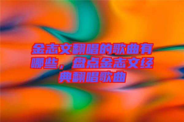 金志文翻唱的歌曲有哪些，盤點(diǎn)金志文經(jīng)典翻唱歌曲