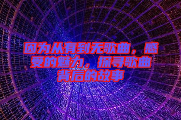 因?yàn)閺挠械綗o(wú)歌曲，感受的魅力，探尋歌曲背后的故事